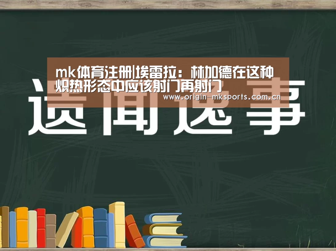 mk体育注册|埃雷拉:林加德在这种炽热形态中应该射门再射门(图2) mk体育注册